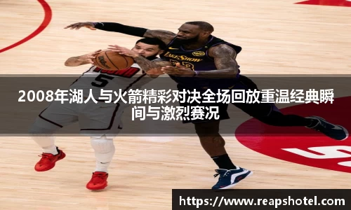 2008年湖人与火箭精彩对决全场回放重温经典瞬间与激烈赛况