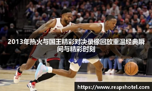 2013年热火与国王精彩对决录像回放重温经典瞬间与精彩时刻