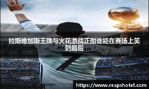 拉斯维加斯王牌与火花激战正酣谁能在赛场上笑到最后