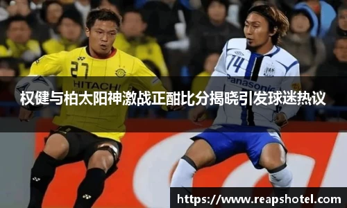 权健与柏太阳神激战正酣比分揭晓引发球迷热议